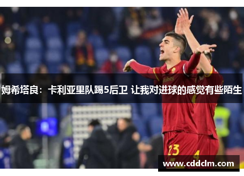 姆希塔良：卡利亚里队踢5后卫 让我对进球的感觉有些陌生